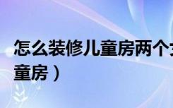 怎么装修儿童房两个女儿公主房（怎么装修儿童房）