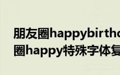 朋友圈happybirthday花式字体复制（朋友圈happy特殊字体复制）