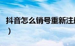 抖音怎么销号重新注册（怎么重新注册抖音号）