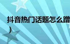 抖音热门话题怎么蹭（抖音蹭热度的6个方法）