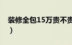 装修全包15万贵不贵（15万装修效果怎么样）