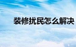 装修扰民怎么解决（装修扰民怎么办）