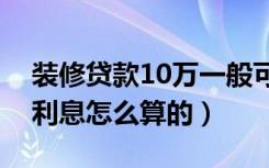 装修贷款10万一般可以贷款几年（装修贷款利息怎么算的）