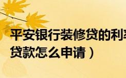 平安银行装修贷的利率是多少（平安银行装修贷款怎么申请）