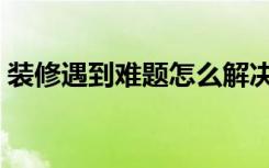 装修遇到难题怎么解决（装修苦恼怎么解决）