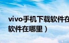 vivo手机下载软件在哪里找（vivo手机下载软件在哪里）