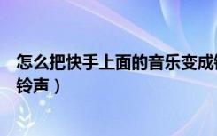 怎么把快手上面的音乐变成铃声（快手上的音乐怎么设置成铃声）