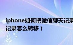 iphone如何把微信聊天记录转移（iphone换手机微信聊天记录怎么转移）