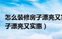 怎么装修房子漂亮又实惠三间房（怎么装修房子漂亮又实惠）