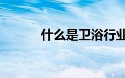 什么是卫浴行业（什么是卫浴）