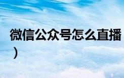 微信公众号怎么直播（微信公众号直播如何弄）