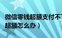 微信零钱超额支付不了怎么办（微信零钱支付超额怎么办）