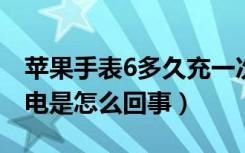 苹果手表6多久充一次电（苹果手表充不进去电是怎么回事）