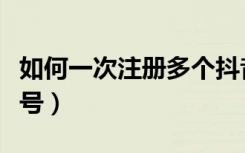 如何一次注册多个抖音号（如何注册多个抖音号）