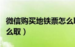 微信购买地铁票怎么取票（微信购买地铁票怎么取）