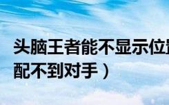 头脑王者能不显示位置吗（为什么头脑王者匹配不到对手）