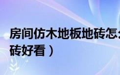 房间仿木地板地砖怎么铺好看（房间铺什么地砖好看）