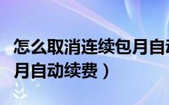 怎么取消连续包月自动续费（怎么取消连续包月自动续费）