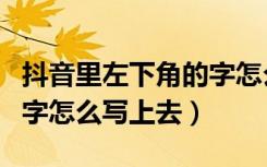 抖音里左下角的字怎么写上去（抖音左下角的字怎么写上去）