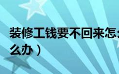 装修工钱要不回来怎么办（装修工钱要不回怎么办）