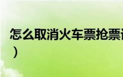 怎么取消火车票抢票订单（怎么取消抢票订单）