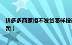 拼多多商家拒不发货怎样投诉（拼多多投诉后商家有什么惩罚）