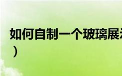 如何自制一个玻璃展示柜（玻璃展示柜怎么做）