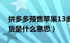 拼多多预售苹果13多久发货（拼多多预售发货是什么意思）