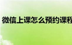 微信上课怎么预约课程（微信怎么预约课程）