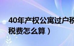 40年产权公寓过户税费新政（40年产权过户税费怎么算）