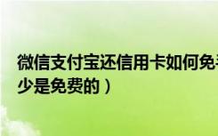 微信支付宝还信用卡如何免手续费（微信支付信用卡还款多少是免费的）