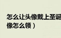 怎么让头像戴上圣诞帽（2017微信圣诞帽头像怎么领）