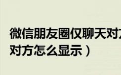 微信朋友圈仅聊天对方显示什么（微信仅聊天对方怎么显示）