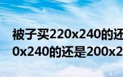 被子买220x240的还是200x230（被子买220x240的还是200x230）