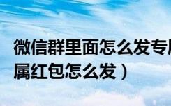 微信群里面怎么发专属红包（微信群怎么发专属红包怎么发）