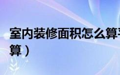 室内装修面积怎么算平方（室内装修面积怎么算）