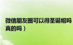 微信朋友圈可以得圣诞帽吗（朋友圈@微信官方有圣诞帽是真的吗）