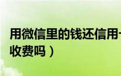 用微信里的钱还信用卡收费吗（微信还信用卡收费吗）