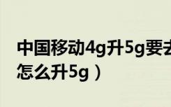 中国移动4g升5g要去营业厅吗（中国移动4g怎么升5g）