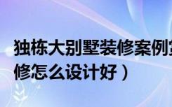 独栋大别墅装修案例赏析（经典独栋小别墅装修怎么设计好）