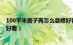 100平米房子再怎么装修好看（一百多平方的房子怎么装修好看）