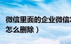 微信里面的企业微信怎么删除（微信企业微信怎么删除）