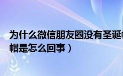 为什么微信朋友圈没有圣诞帽（微信朋友圈@微信没有圣诞帽是怎么回事）