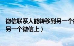 微信联系人能转移到另一个微信吗（微信联系人怎么转移到另一个微信上）