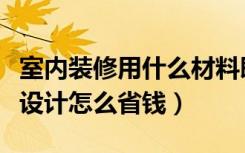 室内装修用什么材料既美观又省钱（室内装修设计怎么省钱）