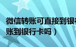 微信转账可直接到银行卡吗（微信可以直接转账到银行卡吗）