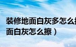 装修地面白灰多怎么拖完还是很白（装修完地面白灰怎么擦）