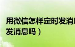 用微信怎样定时发消息给某人（微信可以定时发消息吗）