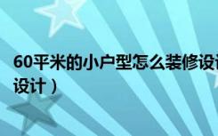 60平米的小户型怎么装修设计图（60平米的小户型怎么装修设计）