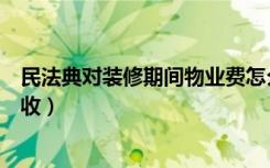 民法典对装修期间物业费怎么收（装修期间物业费应该怎么收）